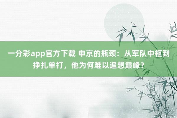 一分彩app官方下载 申京的瓶颈:从军队中枢到挣扎单打,他为何难以追想巅峰?