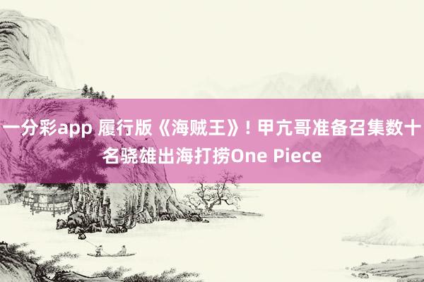 一分彩app 履行版《海贼王》! 甲亢哥准备召集数十名骁雄出海打捞One Piece