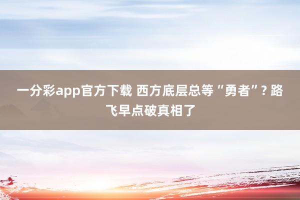 一分彩app官方下载 西方底层总等“勇者”? 路飞早点破真相了