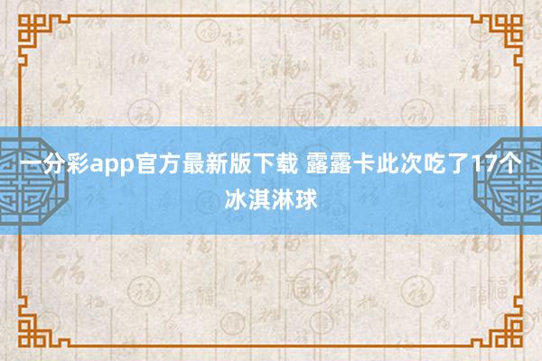 一分彩app官方最新版下载 露露卡此次吃了17个冰淇淋球