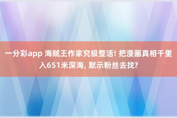 一分彩app 海贼王作家究极整活! 把漫画真相千里入651米深海， 默示粉丝去找?