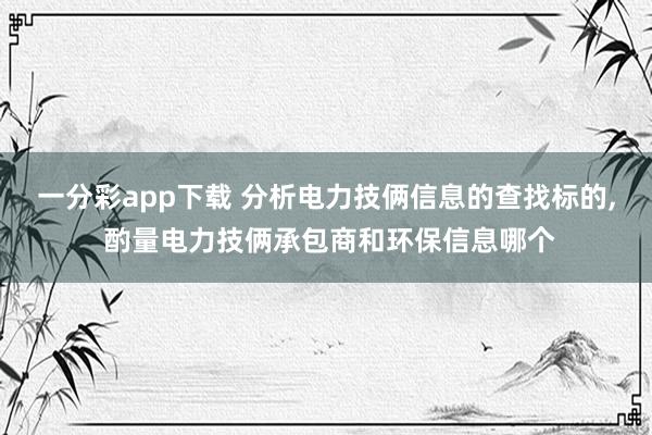 一分彩app下载 分析电力技俩信息的查找标的, 酌量电力技俩承包商和环保信息哪个