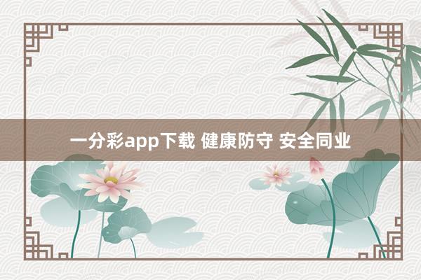 一分彩app下载 健康防守 安全同业