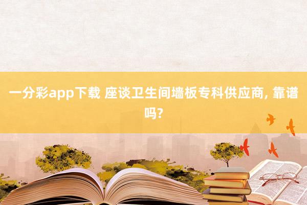 一分彩app下载 座谈卫生间墙板专科供应商, 靠谱吗?