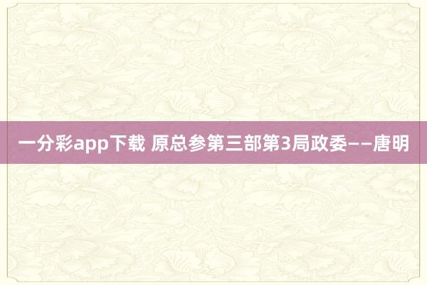 一分彩app下载 原总参第三部第3局政委——唐明