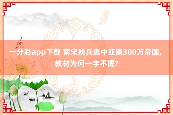 一分彩app下载 南宋残兵逃中亚建300万帝国, 教材为何一字不提?
