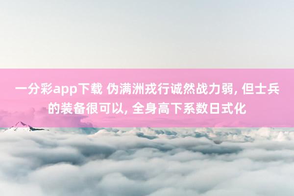 一分彩app下载 伪满洲戎行诚然战力弱, 但士兵的装备很可以, 全身高下系数日式化