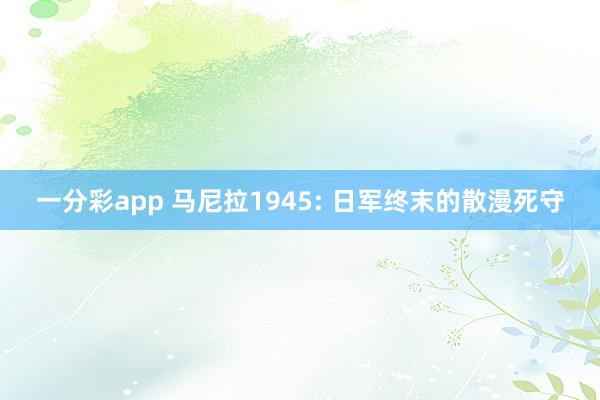 一分彩app 马尼拉1945: 日军终末的散漫死守