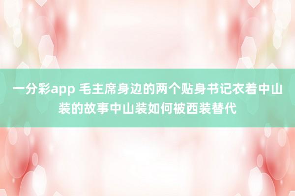 一分彩app 毛主席身边的两个贴身书记衣着中山装的故事中山装如何被西装替代