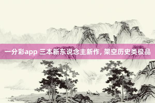 一分彩app 三本新东说念主新作, 架空历史类极品