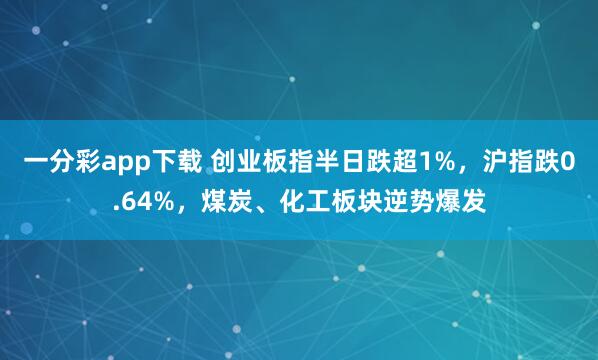 一分彩app下载 创业板指半日跌超1%，沪指跌0.64%，煤炭、化工板块逆势爆发