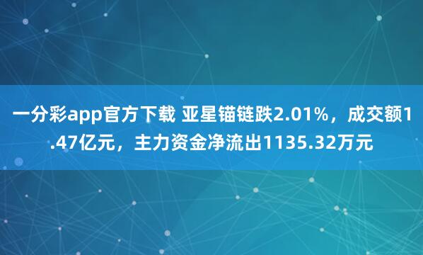 一分彩app官方下载 亚星锚链跌2.01%，成交额1.47亿元，主力资金净流出1135.32万元