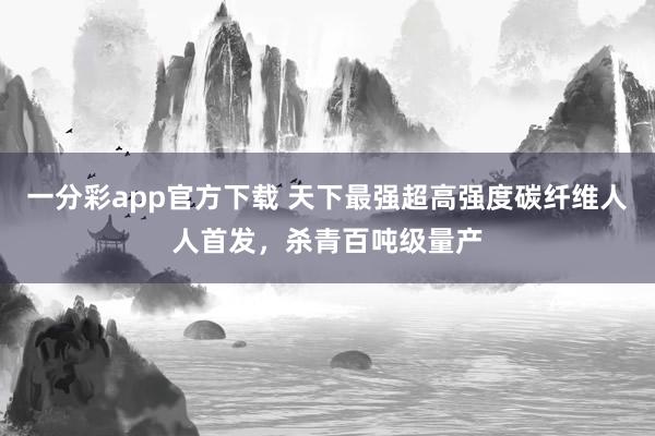 一分彩app官方下载 天下最强超高强度碳纤维人人首发,杀青百吨级量产
