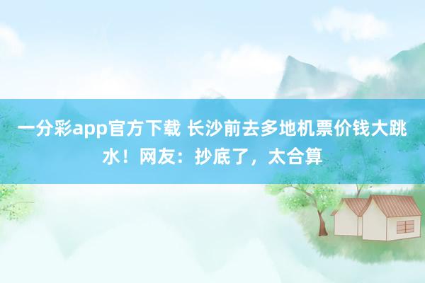 一分彩app官方下载 长沙前去多地机票价钱大跳水！网友：抄底了，太合算