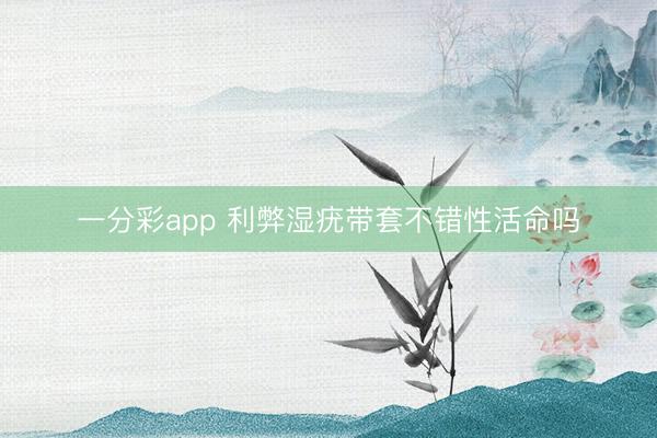 一分彩app 利弊湿疣带套不错性活命吗