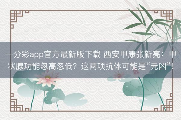 一分彩app官方最新版下载 西安甲康张新亮：甲状腺功能忽高忽低？这两项抗体可能是“元凶”！