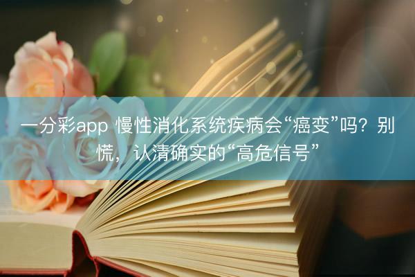 一分彩app 慢性消化系统疾病会“癌变”吗？别慌，认清确实的“高危信号”