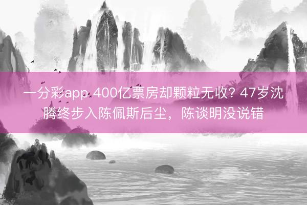 一分彩app 400亿票房却颗粒无收? 47岁沈腾终步入陈佩斯后尘，陈谈明没说错