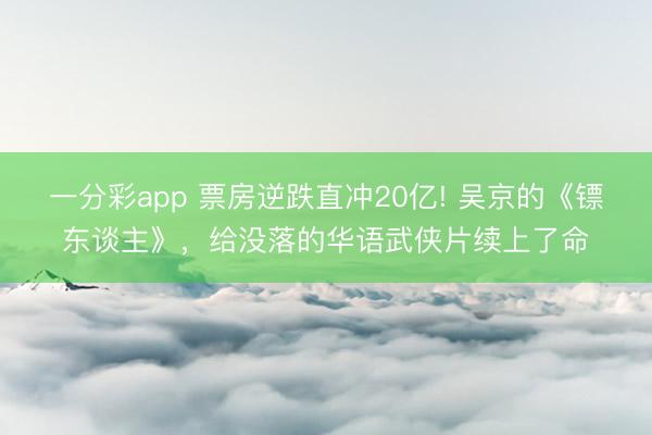 一分彩app 票房逆跌直冲20亿! 吴京的《镖东谈主》，给没落的华语武侠片续上了命