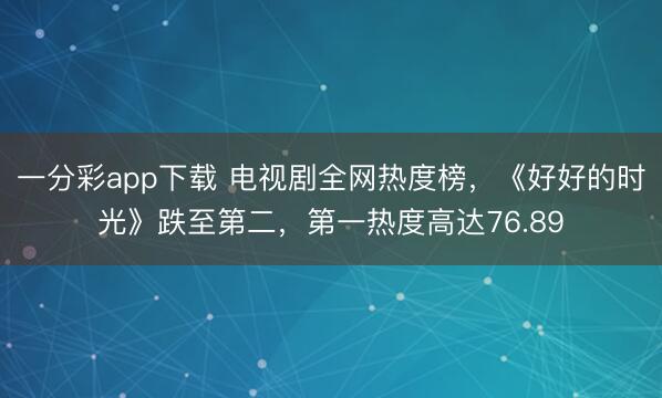 一分彩app下载 电视剧全网热度榜，《好好的时光》跌至第二，第一热度高达76.89
