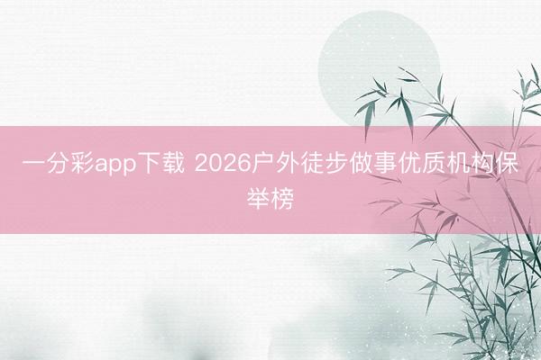 一分彩app下载 2026户外徒步做事优质机构保举榜
