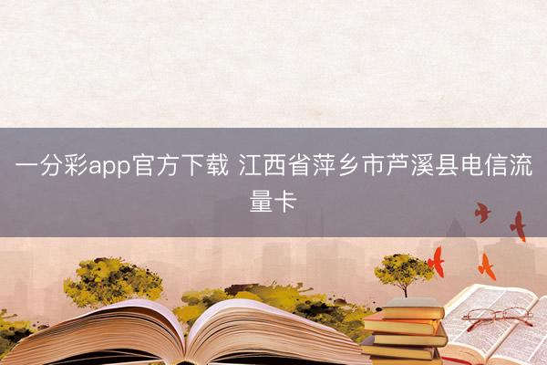 一分彩app官方下载 江西省萍乡市芦溪县电信流量卡