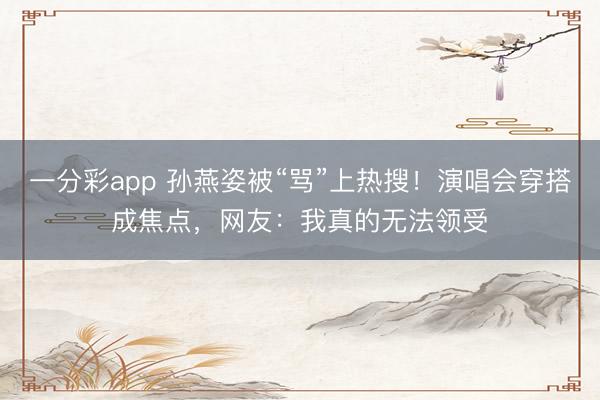 一分彩app 孙燕姿被“骂”上热搜！演唱会穿搭成焦点，网友：我真的无法领受