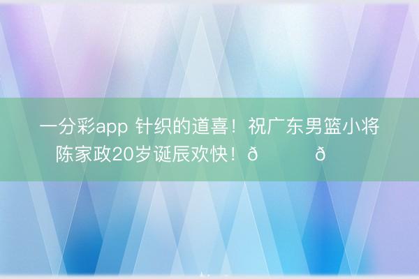 一分彩app 针织的道喜！祝广东男篮小将陈家政20岁诞辰欢快！🎂🎂