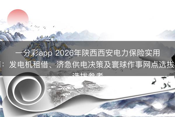 一分彩app 2026年陕西西安电力保险实用指南：发电机租借、济急供电决策及寰球作事网点选拔参考