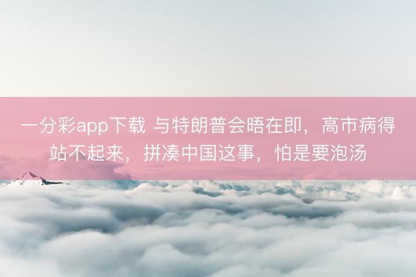 一分彩app下载 与特朗普会晤在即，高市病得站不起来，拼凑中国这事，怕是要泡汤