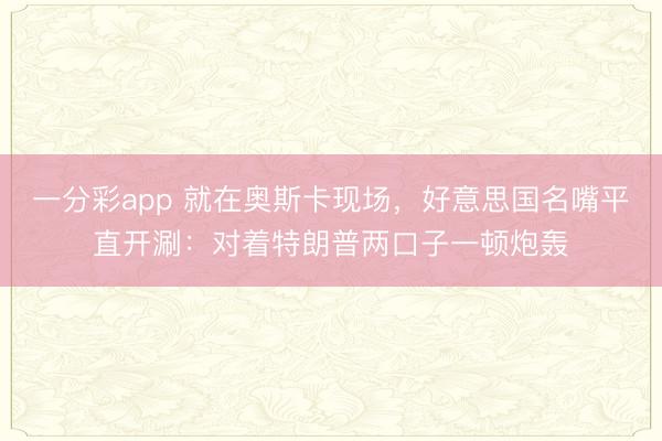 一分彩app 就在奥斯卡现场，好意思国名嘴平直开涮：对着特朗普两口子一顿炮轰