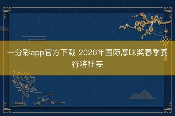 一分彩app官方下载 2026年国际厚味奖春季赛行将狂妄