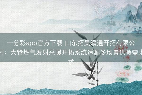 一分彩app官方下载 山东拓昊暖通开拓有限公司：大管燃气发射采暖开拓系统适配多场景供暖需求