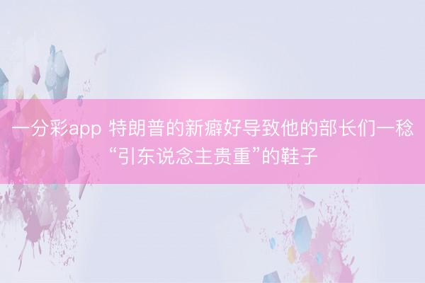 一分彩app 特朗普的新癖好导致他的部长们一稔“引东说念主贵重”的鞋子