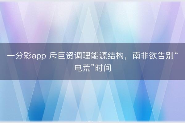 一分彩app 斥巨资调理能源结构,南非欲告别“电荒”时间