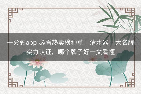 一分彩app 必看热卖榜种草！清水器十大名牌实力认证，哪个牌子好一文看懂