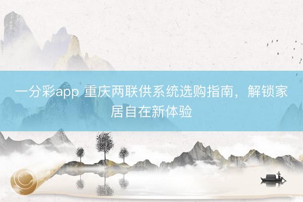 一分彩app 重庆两联供系统选购指南，解锁家居自在新体验