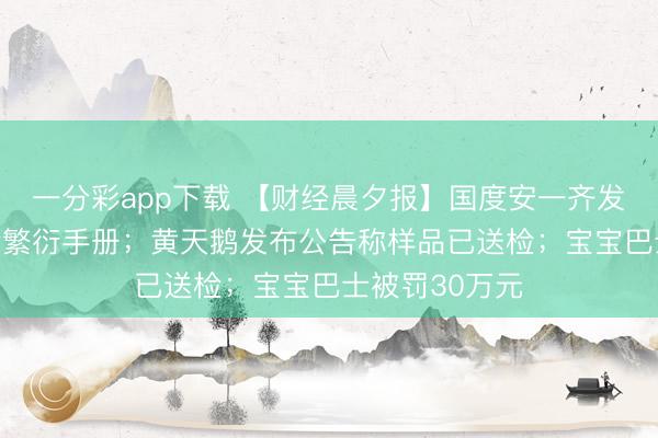 一分彩app下载 【财经晨夕报】国度安一齐发布“龙虾”安全繁衍手册；黄天鹅发布公告称样品已送检；宝宝巴士被罚30万元