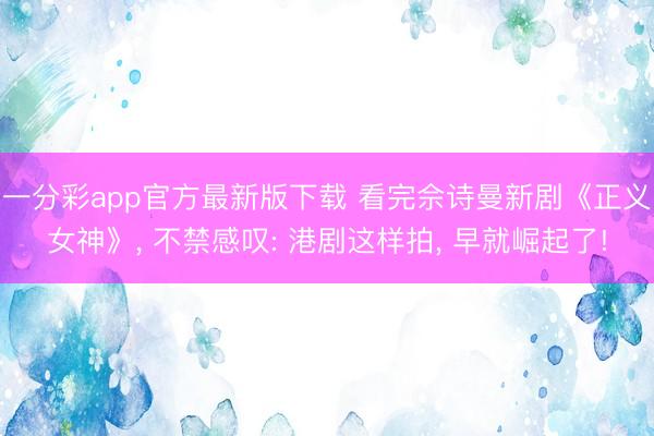 一分彩app官方最新版下载 看完佘诗曼新剧《正义女神》， 不禁感叹: 港剧这样拍， 早就崛起了!