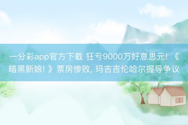 一分彩app官方下载 狂亏9000万好意思元! 《暗黑新娘! 》票房惨败, 玛吉吉伦哈尔握导争议