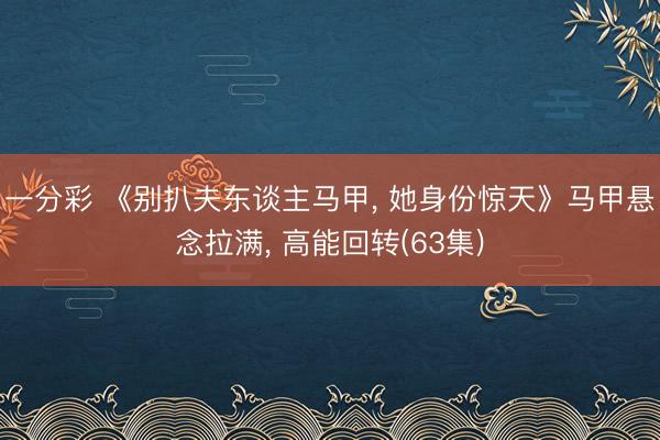 一分彩 《别扒夫东谈主马甲, 她身份惊天》马甲悬念拉满, 高能回转(63集)