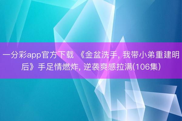 一分彩app官方下载 《金盆洗手, 我带小弟重建明后》手足情燃炸, 逆袭爽感拉满(106集)