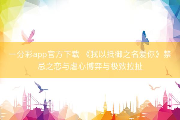 一分彩app官方下载 《我以抵御之名爱你》禁忌之恋与虐心博弈与极致拉扯