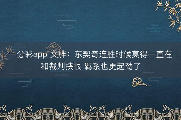 一分彩app 文胖:东契奇连胜时候莫得一直在和裁判挟恨 羁系也更起劲了