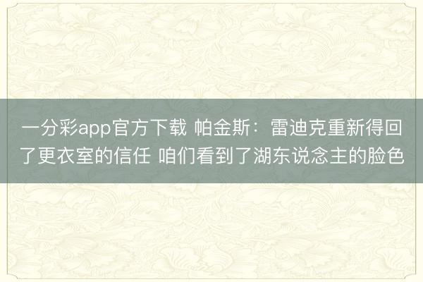一分彩app官方下载 帕金斯：雷迪克重新得回了更衣室的信任 咱们看到了湖东说念主的脸色