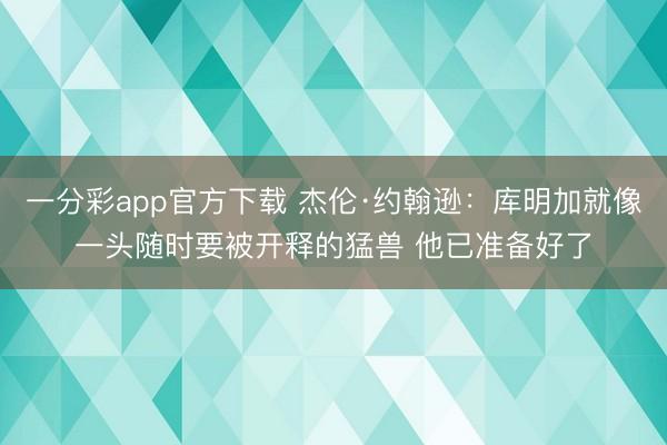 一分彩app官方下载 杰伦·约翰逊：库明加就像一头随时要被开释的猛兽 他已准备好了