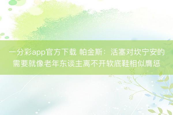 一分彩app官方下载 帕金斯：活塞对坎宁安的需要就像老年东谈主离不开软底鞋相似膺惩