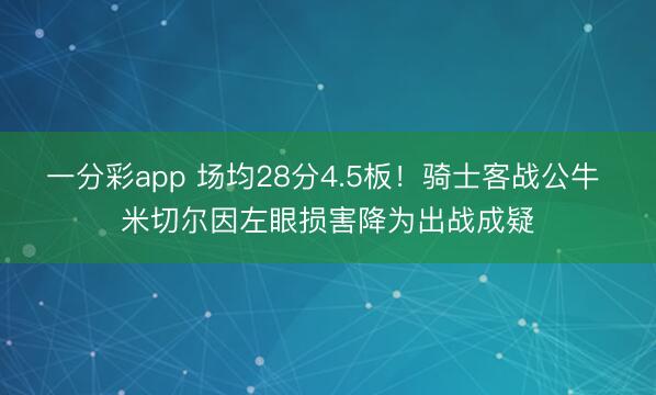 一分彩app 场均28分4.5板！骑士客战公牛 米切尔因左眼损害降为出战成疑