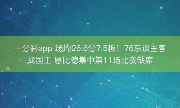 一分彩app 场均26.6分7.5板！76东谈主客战国王 恩比德集中第11场比赛缺席