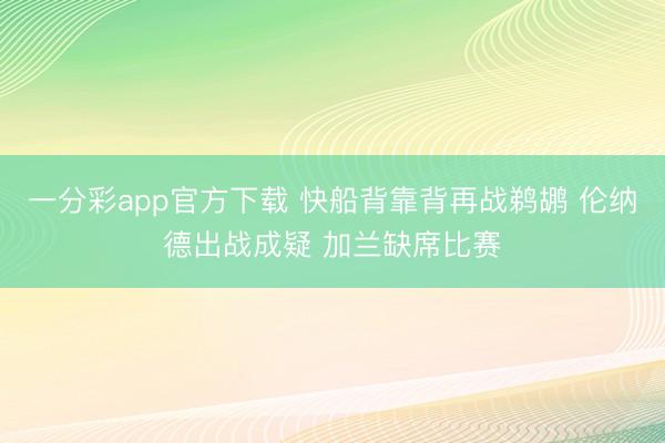 一分彩app官方下载 快船背靠背再战鹈鹕 伦纳德出战成疑 加兰缺席比赛